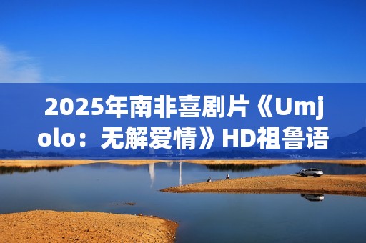 2025年南非喜剧片《Umjolo：无解爱情》HD祖鲁语中字