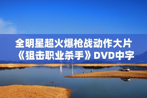 全明星超火爆枪战动作大片《狙击职业杀手》DVD中字