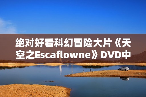 绝对好看科幻冒险大片《天空之Escaflowne》DVD中字