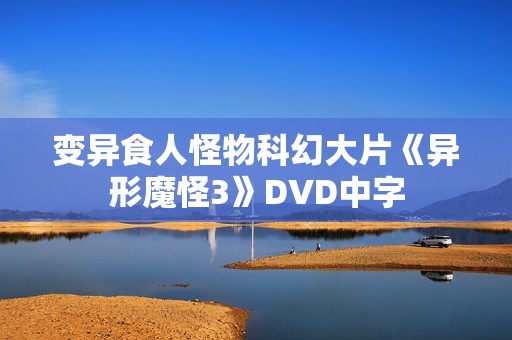 变异食人怪物科幻大片《异形魔怪3》DVD中字