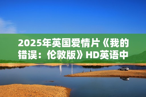 2025年英国爱情片《我的错误：伦敦版》HD英语中字
