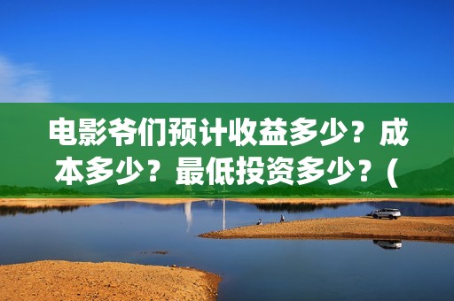 电影爷们预计收益多少？成本多少？最低投资多少？(电影 爷们)