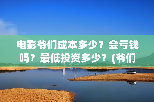 电影爷们成本多少？会亏钱吗？最低投资多少？(爷们电影上映时间)