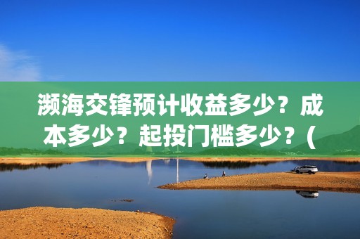 濒海交锋预计收益多少？成本多少？起投门槛多少？(濒海交锋最新进展)