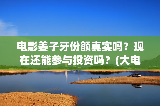 电影姜子牙份额真实吗？现在还能参与投资吗？(大电影姜子牙)