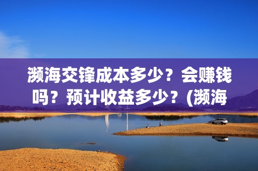 濒海交锋成本多少？会赚钱吗？预计收益多少？(濒海交锋成本溢价)