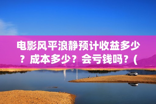 电影风平浪静预计收益多少？成本多少？会亏钱吗？(电影 风平浪静)