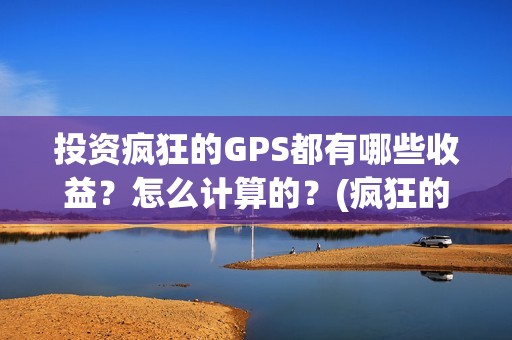 投资疯狂的GPS都有哪些收益？怎么计算的？(疯狂的jps投资)