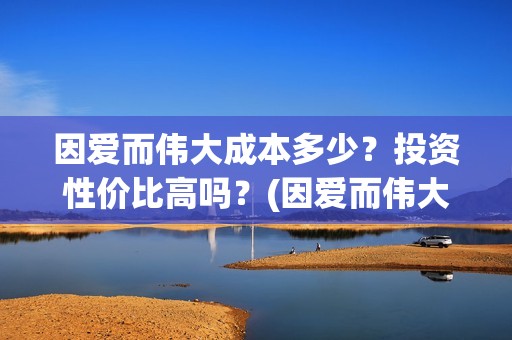 因爱而伟大成本多少？投资性价比高吗？(因爱而伟大电影是真是假)