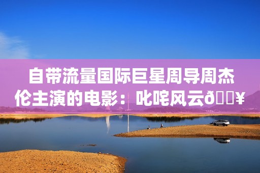 自带流量国际巨星周导周杰伦主演的电影：叱咤风云🔥🔥🔥(国际流量在国内能用吗)