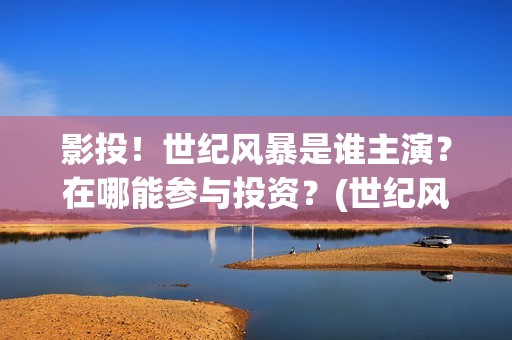 影投！世纪风暴是谁主演？在哪能参与投资？(世纪风暴预告片)