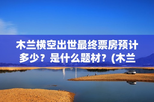 木兰横空出世最终票房预计多少？是什么题材？(木兰 横空出世)