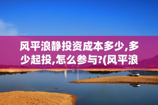 风平浪静投资成本多少,多少起投,怎么参与?(风平浪静投资多少钱)