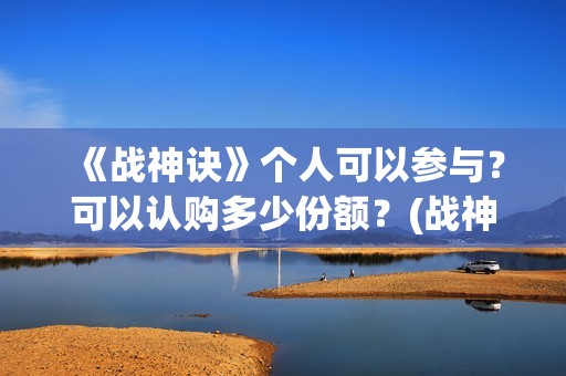 《战神诀》个人可以参与？可以认购多少份额？(战神诀新消息)