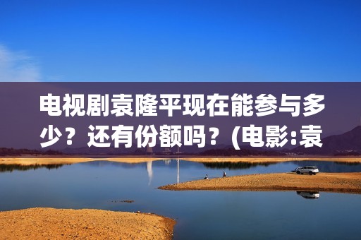 电视剧袁隆平现在能参与多少？还有份额吗？(电影:袁隆平)