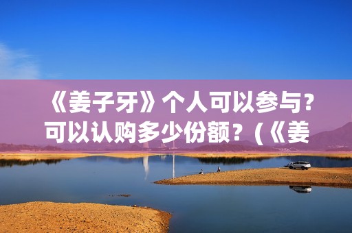 《姜子牙》个人可以参与？可以认购多少份额？(《姜子牙》人物简介)