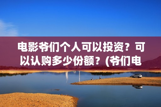 电影爷们个人可以投资？可以认购多少份额？(爷们电影最新资讯)