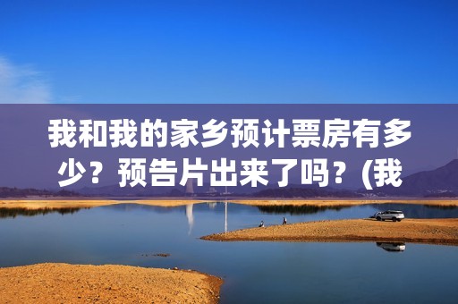 我和我的家乡预计票房有多少？预告片出来了吗？(我和我的家乡tc)
