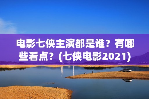 电影七侠主演都是谁？有哪些看点？(七侠电影2021)