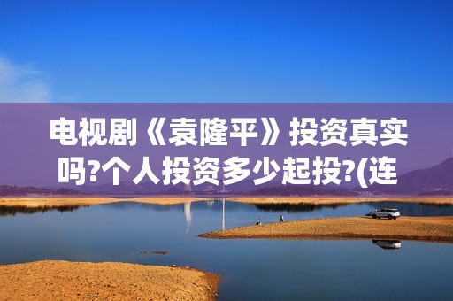 电视剧《袁隆平》投资真实吗?个人投资多少起投?(连续剧袁隆平)