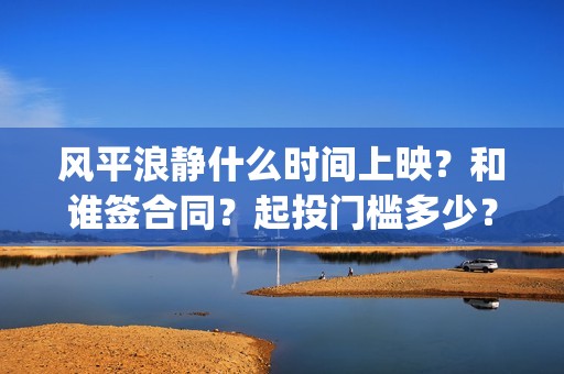 风平浪静什么时间上映？和谁签合同？起投门槛多少？(风平浪静什么时候上映)