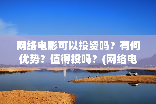 网络电影可以投资吗？有何优势？值得投吗？(网络电影能投屏吗)