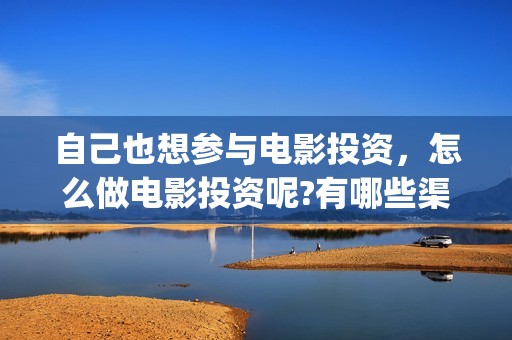 自己也想参与电影投资，怎么做电影投资呢?有哪些渠道？(自己也想参与电竞比赛)