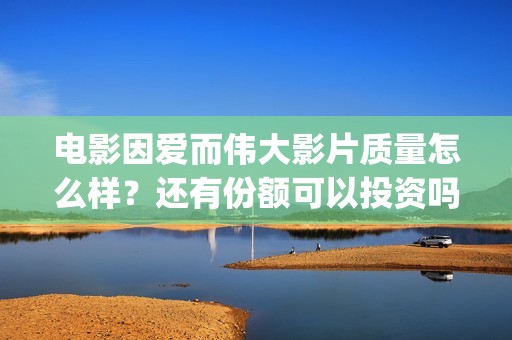 电影因爱而伟大影片质量怎么样？还有份额可以投资吗？(电影《因爱而伟大》)