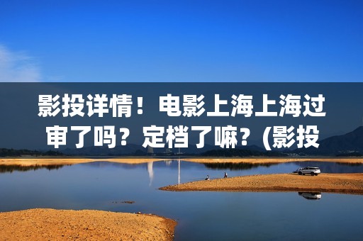 影投详情！电影上海上海过审了吗？定档了嘛？(影投 影院 院线)