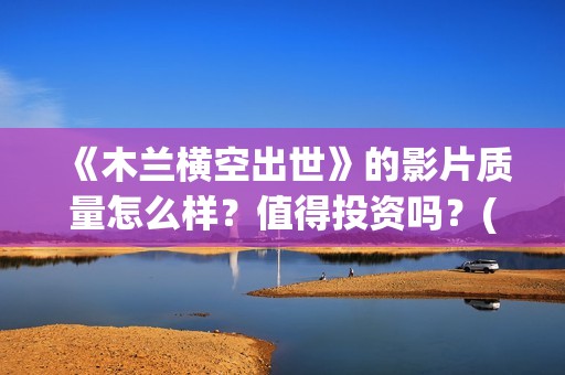 《木兰横空出世》的影片质量怎么样？值得投资吗？(木兰横空出世会火吗)