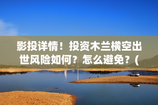 影投详情！投资木兰横空出世风险如何？怎么避免？(影投是什么意思)