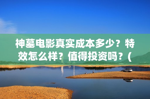 神墓电影真实成本多少？特效怎么样？值得投资吗？(电影神墓剧情)