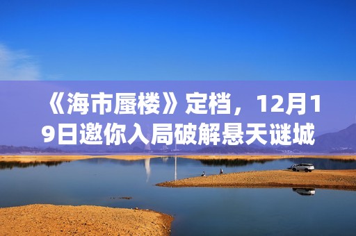 《海市蜃楼》定档，12月19日邀你入局破解悬天谜城(海市蜃楼电影原名)