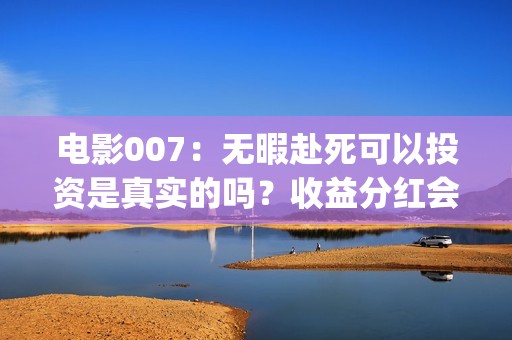 电影007：无暇赴死可以投资是真实的吗？收益分红会有保障吗？(电影007无暇赴死演员表)