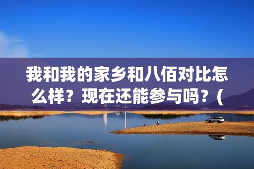 我和我的家乡和八佰对比怎么样？现在还能参与吗？(我和我的家乡哪个)