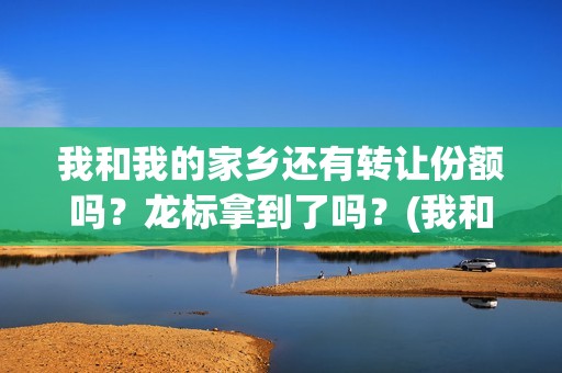 我和我的家乡还有转让份额吗？龙标拿到了吗？(我和我的家乡以及)