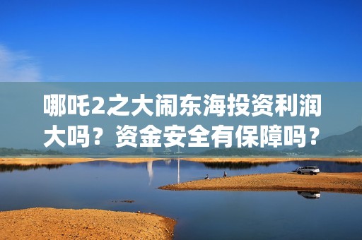 哪吒2之大闹东海投资利润大吗？资金安全有保障吗？(哪吒2之大闹东海免费观看完整版)