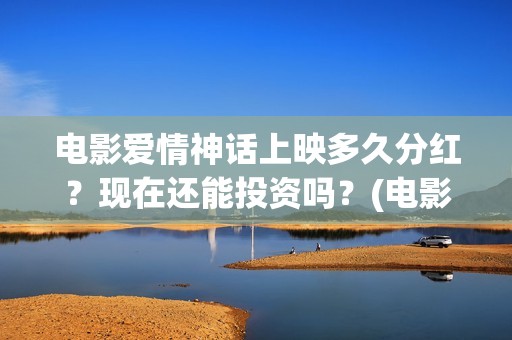 电影爱情神话上映多久分红？现在还能投资吗？(电影爱情神话完整版)