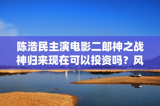陈浩民主演电影二郎神之战神归来现在可以投资吗？风险大不大？(播放陈浩民电影)