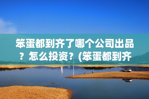 笨蛋都到齐了哪个公司出品？怎么投资？(笨蛋都到齐了主题曲)