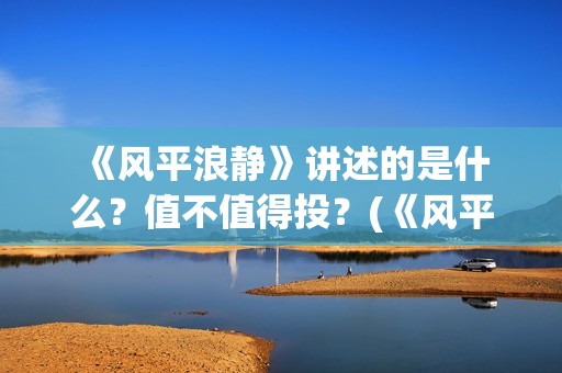  《风平浪静》讲述的是什么？值不值得投？(《风平浪静》宋佳片段)