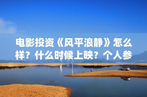 电影投资《风平浪静》怎么样？什么时候上映？个人参与靠谱吗？ (电影投资 风口行业 真的赚钱吗)