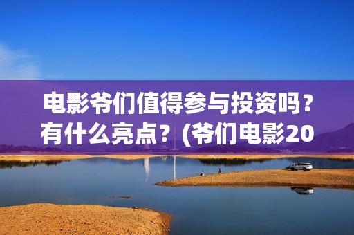 电影爷们值得参与投资吗？有什么亮点？(爷们电影2021年什么时候上映)