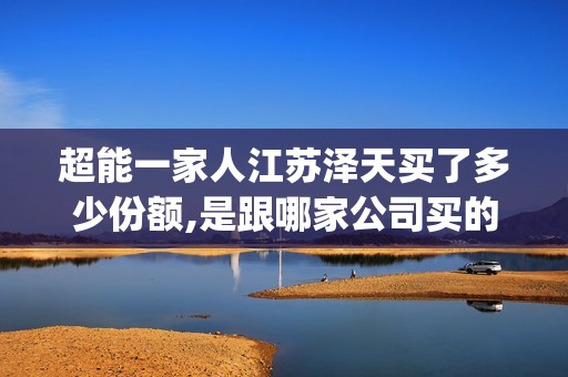 超能一家人江苏泽天买了多少份额,是跟哪家公司买的,有底层协议吗？(超能一家人官宣)