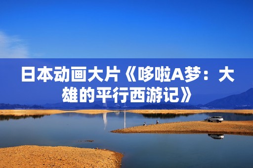 日本动画大片《哆啦A梦：大雄的平行西游记》