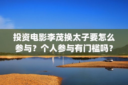 投资电影李茂换太子要怎么参与？个人参与有门槛吗？收益空间大吗？(电影《李茂换太子》定档)