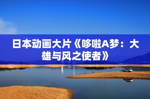 日本动画大片《哆啦A梦：大雄与风之使者》