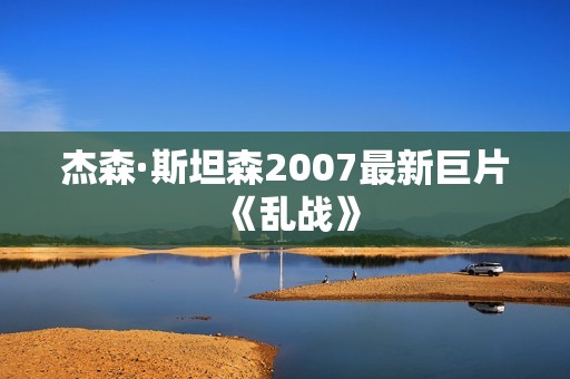 杰森·斯坦森2007最新巨片《乱战》 杰森·斯坦森2007最新巨片《乱战》
