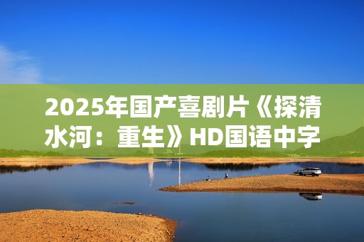 2025年国产喜剧片《探清水河：重生》HD国语中字