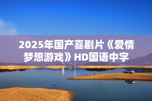 2025年国产喜剧片《爱情梦想游戏》HD国语中字 2025年国产喜剧片《爱情梦想游戏》HD国语中字